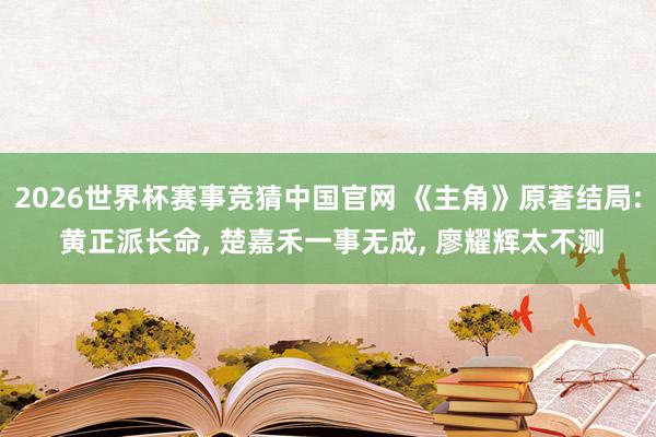 2026世界杯赛事竞猜中国官网 《主角》原著结局: 黄正派长命， 楚嘉禾一事无成， 廖耀辉太不测