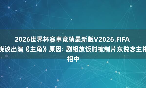 2026世界杯赛事竞猜最新版V2026.FIFA 窦骁谈出演《主角》原因: 剧组放饭时被制片东说念主相中