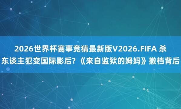 2026世界杯赛事竞猜最新版V2026.FIFA 杀东谈主犯变国际影后? 《来自监狱的姆妈》撤档背后