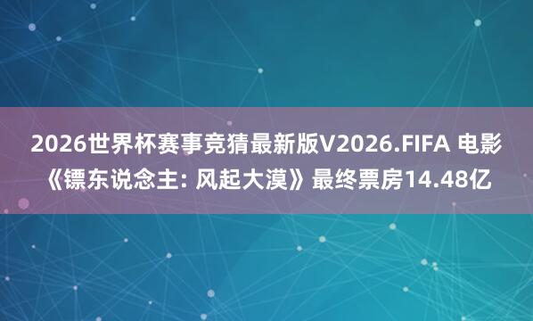 2026世界杯赛事竞猜最新版V2026.FIFA 电影《镖东说念主: 风起大漠》最终票房14.48亿