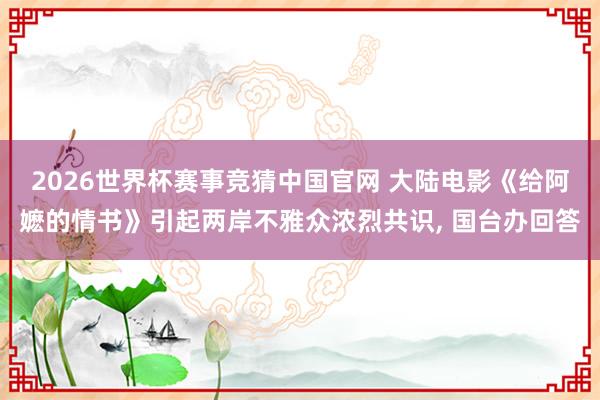2026世界杯赛事竞猜中国官网 大陆电影《给阿嬷的情书》引起两岸不雅众浓烈共识， 国台办回答
