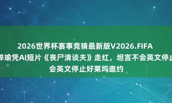2026世界杯赛事竞猜最新版V2026.FIFA 云南小伙刘梓瑜凭AI短片《丧尸清谈夫》走红，坦言不会英文停止好莱坞邀约