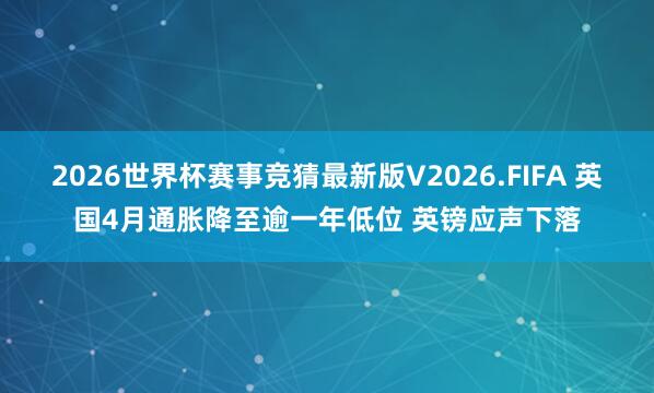 2026世界杯赛事竞猜最新版V2026.FIFA 英国4月通胀降至逾一年低位 英镑应声下落