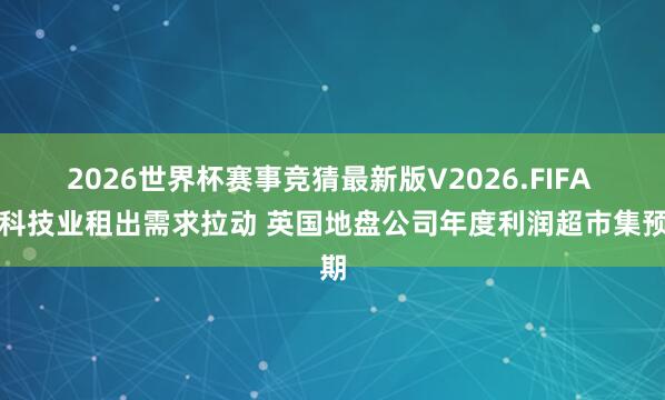 2026世界杯赛事竞猜最新版V2026.FIFA 受科技业租出需求拉动 英国地盘公司年度利润超市集预期