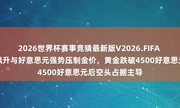 2026世界杯赛事竞猜最新版V2026.FIFA 好意思债收益率飙升与好意思元强势压制金价，黄金跌破4500好意思元后空头占据主导