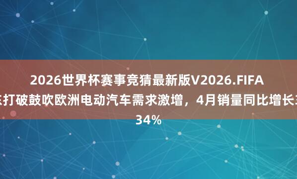2026世界杯赛事竞猜最新版V2026.FIFA 中东打破鼓吹欧洲电动汽车需求激增，4月销量同比增长34%
