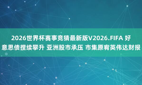 2026世界杯赛事竞猜最新版V2026.FIFA 好意思债捏续攀升 亚洲股市承压 市集原宥英伟达财报