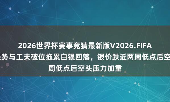 2026世界杯赛事竞猜最新版V2026.FIFA 好意思元强势与工夫破位拖累白银回落，银价跌近两周低点后空头压力加重