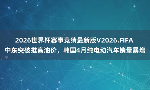 2026世界杯赛事竞猜最新版V2026.FIFA 中东突破推高油价，韩国4月纯电动汽车销量暴增