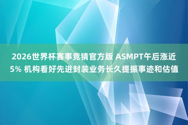 2026世界杯赛事竞猜官方版 ASMPT午后涨近5% 机构看好先进封装业务长久提振事迹和估值