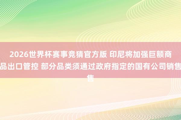 2026世界杯赛事竞猜官方版 印尼将加强巨额商品出口管控 部分品类须通过政府指定的国有公司销售