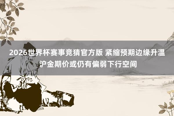 2026世界杯赛事竞猜官方版 紧缩预期边缘升温 沪金期价或仍有偏弱下行空间