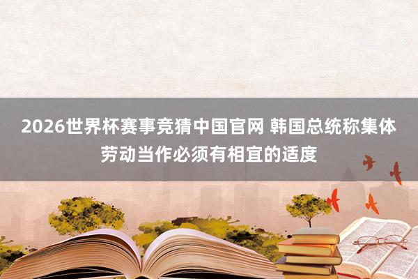 2026世界杯赛事竞猜中国官网 韩国总统称集体劳动当作必须有相宜的适度
