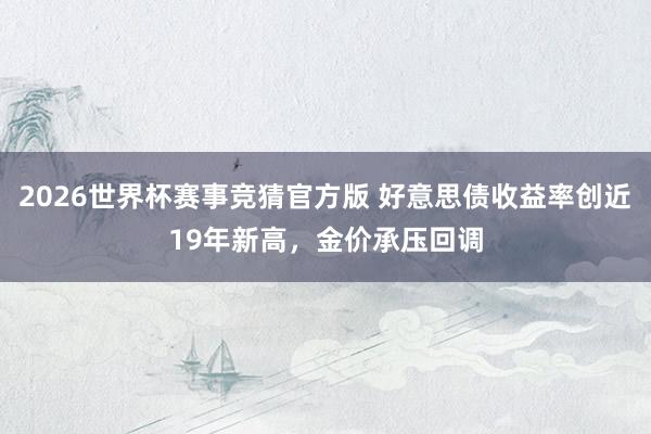 2026世界杯赛事竞猜官方版 好意思债收益率创近19年新高，金价承压回调