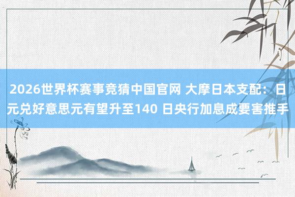2026世界杯赛事竞猜中国官网 大摩日本支配：日元兑好意思元有望升至140 日央行加息成要害推手