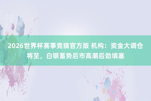 2026世界杯赛事竞猜官方版 机构：资金大调仓将至，白银蓄势后市高潮后劲填塞
