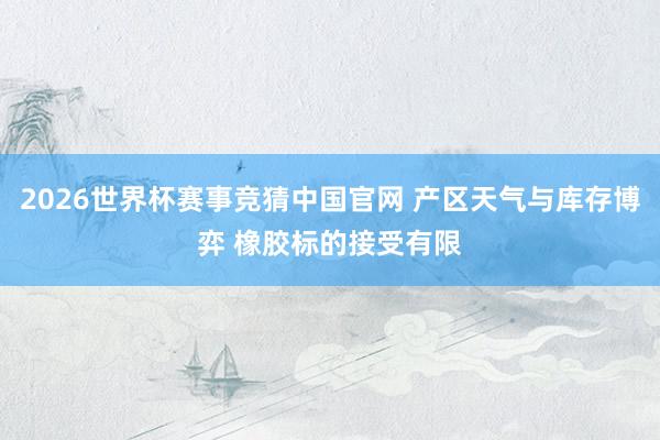 2026世界杯赛事竞猜中国官网 产区天气与库存博弈 橡胶标的接受有限
