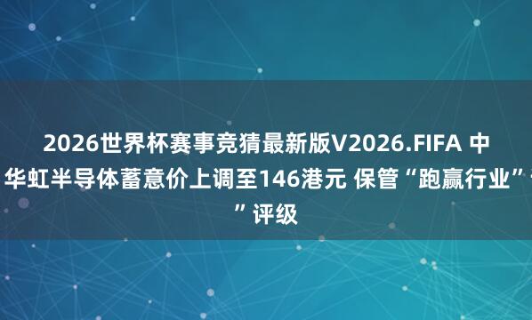 2026世界杯赛事竞猜最新版V2026.FIFA 中金：华虹半导体蓄意价上调至146港元 保管“跑赢行业”评级