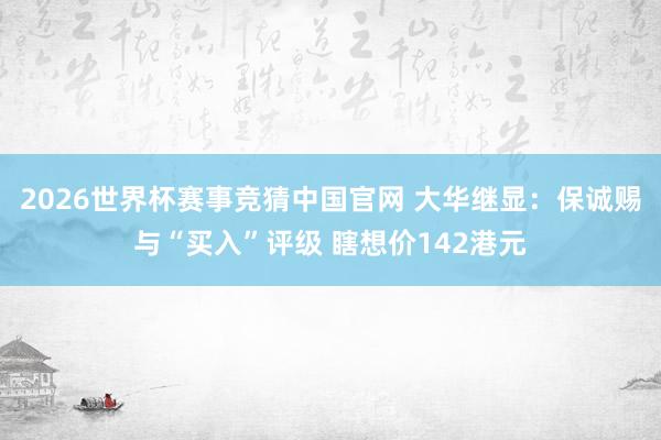 2026世界杯赛事竞猜中国官网 大华继显：保诚赐与“买入”评级 瞎想价142港元