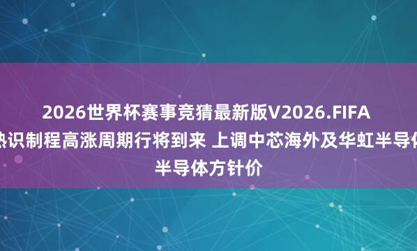 2026世界杯赛事竞猜最新版V2026.FIFA 大摩：熟识制程高涨周期行将到来 上调中芯海外及华虹半导体方针价