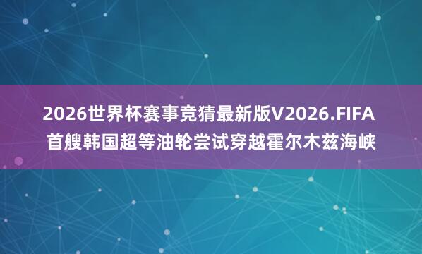 2026世界杯赛事竞猜最新版V2026.FIFA 首艘韩国超等油轮尝试穿越霍尔木兹海峡