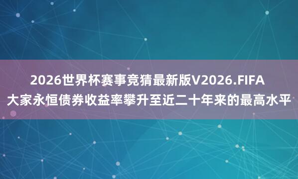 2026世界杯赛事竞猜最新版V2026.FIFA 大家永恒债券收益率攀升至近二十年来的最高水平