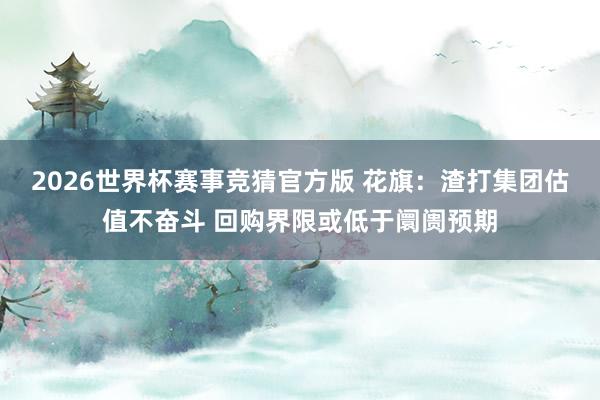 2026世界杯赛事竞猜官方版 花旗：渣打集团估值不奋斗 回购界限或低于阛阓预期