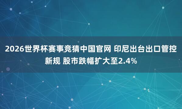 2026世界杯赛事竞猜中国官网 印尼出台出口管控新规 股市跌幅扩大至2.4%