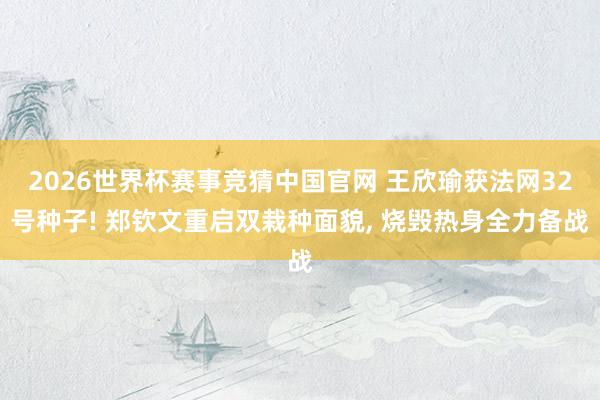 2026世界杯赛事竞猜中国官网 王欣瑜获法网32号种子! 郑钦文重启双栽种面貌， 烧毁热身全力备战