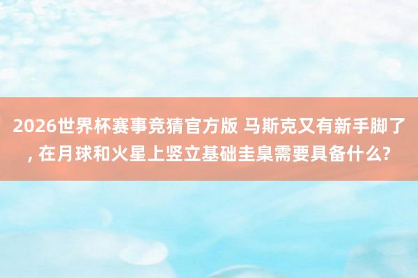 2026世界杯赛事竞猜官方版 马斯克又有新手脚了， 在月球和火星上竖立基础圭臬需要具备什么?