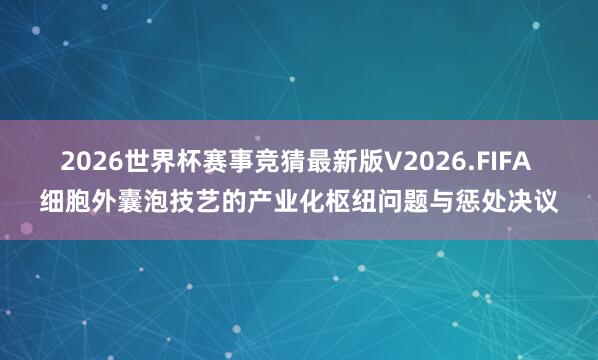 2026世界杯赛事竞猜最新版V2026.FIFA 细胞外囊泡技艺的产业化枢纽问题与惩处决议