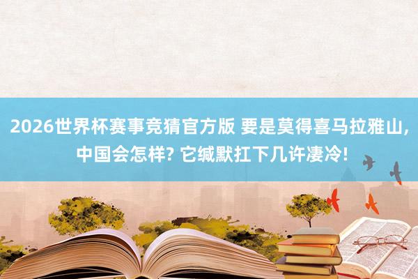 2026世界杯赛事竞猜官方版 要是莫得喜马拉雅山， 中国会怎样? 它缄默扛下几许凄冷!