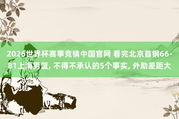 2026世界杯赛事竞猜中国官网 看完北京首钢66-81上海男篮， 不得不承认的5个事实， 外助差距大