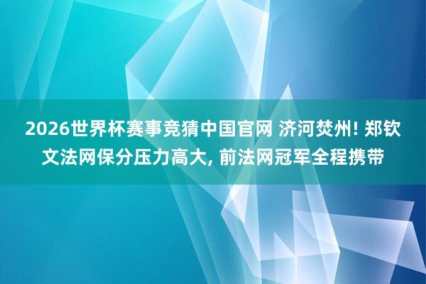 2026世界杯赛事竞猜中国官网 济河焚州! 郑钦文法网保分压力高大， 前法网冠军全程携带