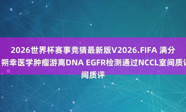 2026世界杯赛事竞猜最新版V2026.FIFA 满分! 朔幸医学肿瘤游离DNA EGFR检测通过NCCL室间质评