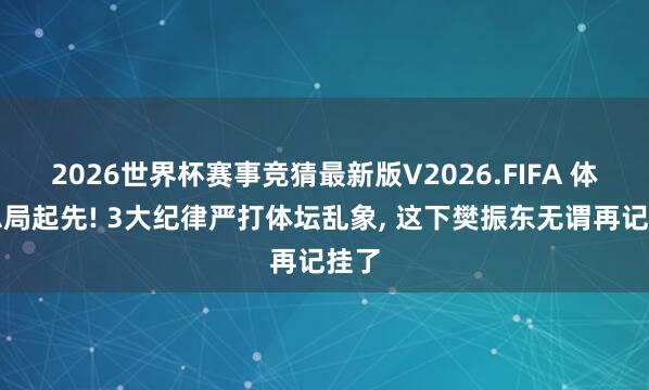 2026世界杯赛事竞猜最新版V2026.FIFA 体育总局起先! 3大纪律严打体坛乱象， 这下樊振东无谓再记挂了