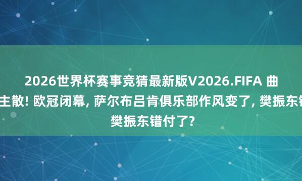 2026世界杯赛事竞猜最新版V2026.FIFA 曲终东谈主散! 欧冠闭幕， 萨尔布吕肯俱乐部作风变了， 樊振东错付了?