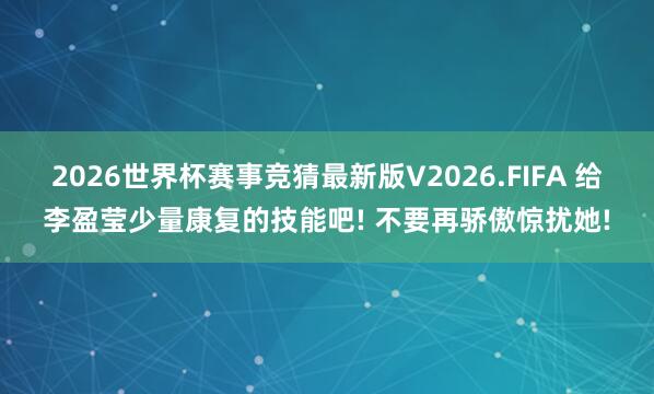 2026世界杯赛事竞猜最新版V2026.FIFA 给李盈莹少量康复的技能吧! 不要再骄傲惊扰她!