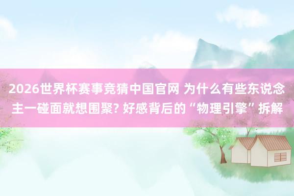 2026世界杯赛事竞猜中国官网 为什么有些东说念主一碰面就想围聚? 好感背后的“物理引擎”拆解