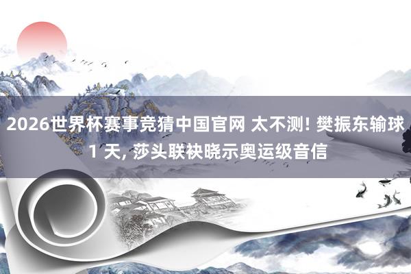 2026世界杯赛事竞猜中国官网 太不测! 樊振东输球 1 天， 莎头联袂晓示奥运级音信