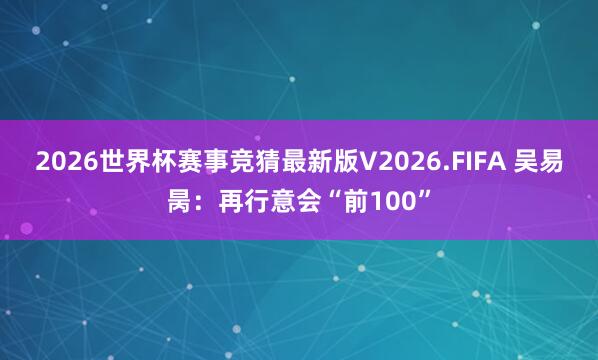 2026世界杯赛事竞猜最新版V2026.FIFA 吴易昺：再行意会“前100”