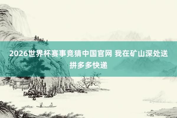 2026世界杯赛事竞猜中国官网 我在矿山深处送拼多多快递