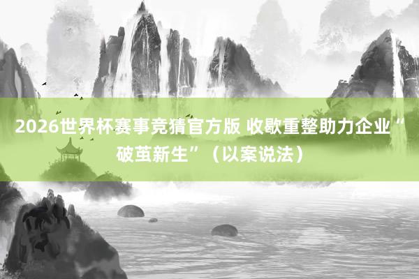 2026世界杯赛事竞猜官方版 收歇重整助力企业“破茧新生”（以案说法）