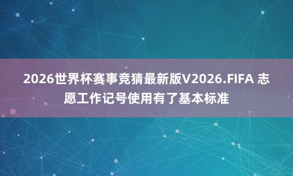 2026世界杯赛事竞猜最新版V2026.FIFA 志愿工作记号使用有了基本标准