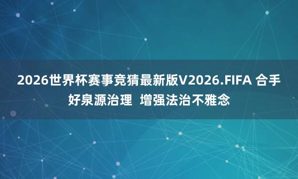 2026世界杯赛事竞猜最新版V2026.FIFA 合手好泉源治理  增强法治不雅念