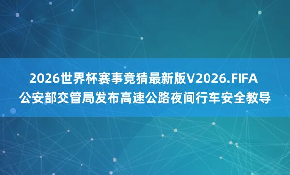 2026世界杯赛事竞猜最新版V2026.FIFA 公安部交管局发布高速公路夜间行车安全教导