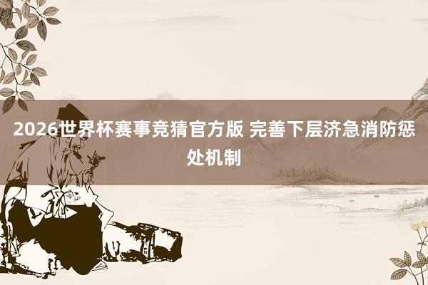 2026世界杯赛事竞猜官方版 完善下层济急消防惩处机制