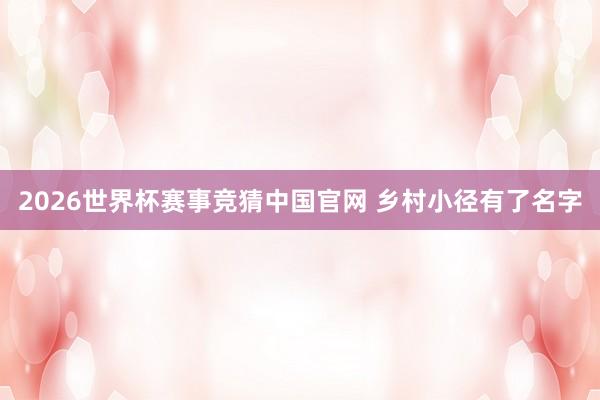 2026世界杯赛事竞猜中国官网 乡村小径有了名字