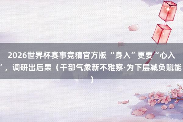 2026世界杯赛事竞猜官方版 “身入”更要“心入”，调研出后果（干部气象新不雅察·为下层减负赋能）