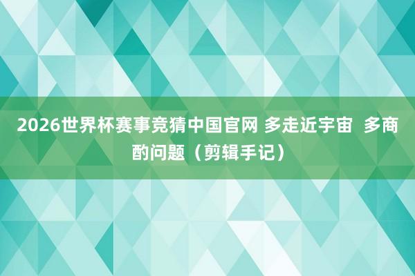 2026世界杯赛事竞猜中国官网 多走近宇宙  多商酌问题（剪辑手记）